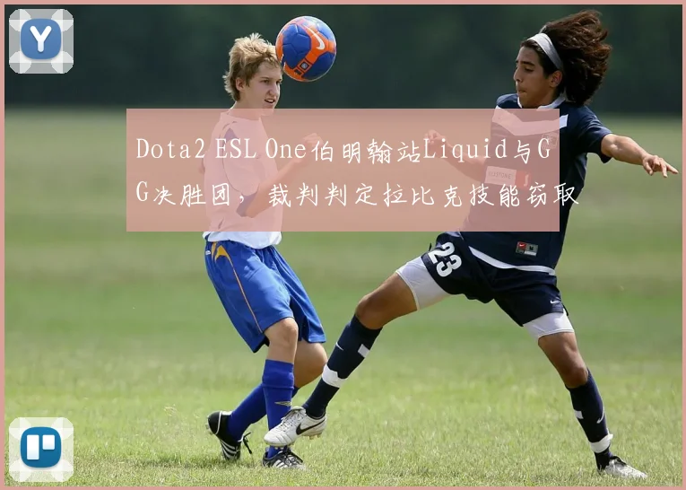 Dota2 ESL One伯明翰站Liquid与GG决胜团,裁判判定拉比克技能窃取无效致赛果反转