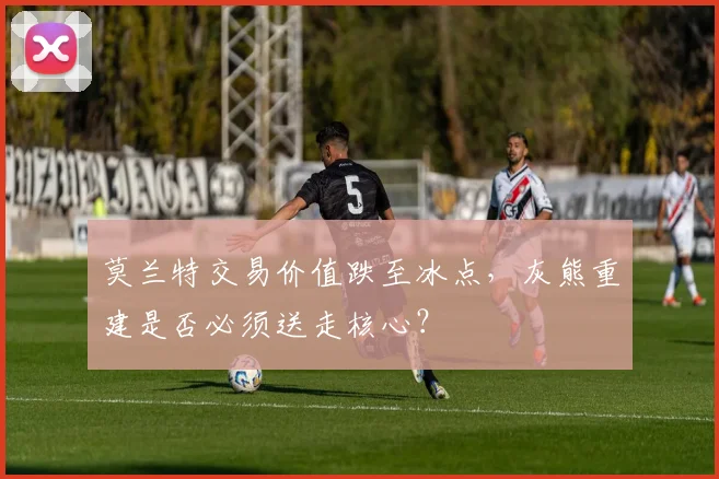 莫兰特交易价值跌至冰点，灰熊重建是否必须送走核心？