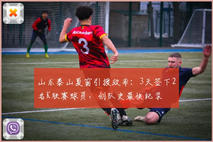 山东泰山夏窗引援效率:3天签下2名K联赛球员,创队史最快纪录