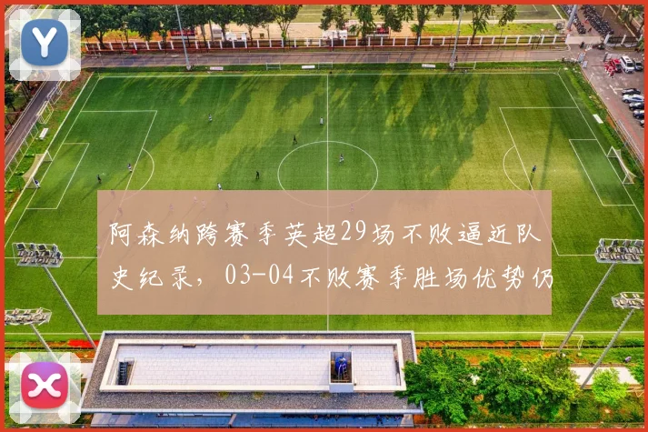 阿森纳跨赛季英超29场不败逼近队史纪录，03-04不败赛季胜场优势仍难撼动
