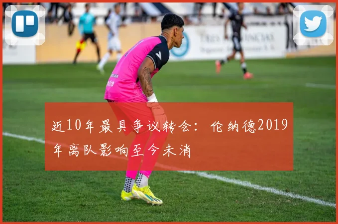近10年最具争议转会:伦纳德2019年离队影响至今未消