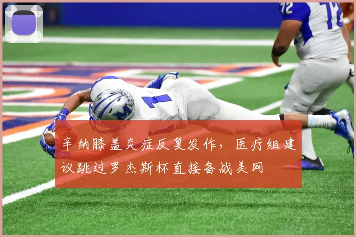 辛纳膝盖炎症反复发作,医疗组建议跳过罗杰斯杯直接备战美网