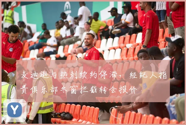 麦迪逊与热刺续约停滞，经纪人指责俱乐部冬窗拦截转会报价