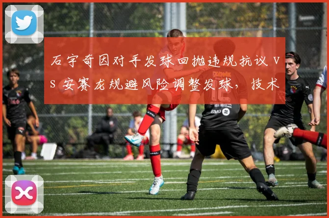 石宇奇因对手发球回抛违规抗议 vs 安赛龙规避风险调整发球，技术合规性博弈