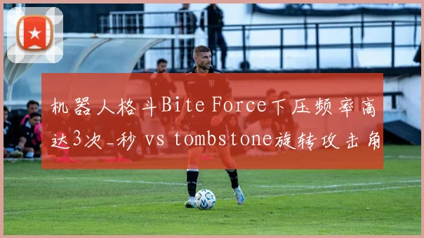 机器人格斗Bite Force下压频率高达3次_秒 vs tombstone旋转攻击角度偏窄,策略差异明显