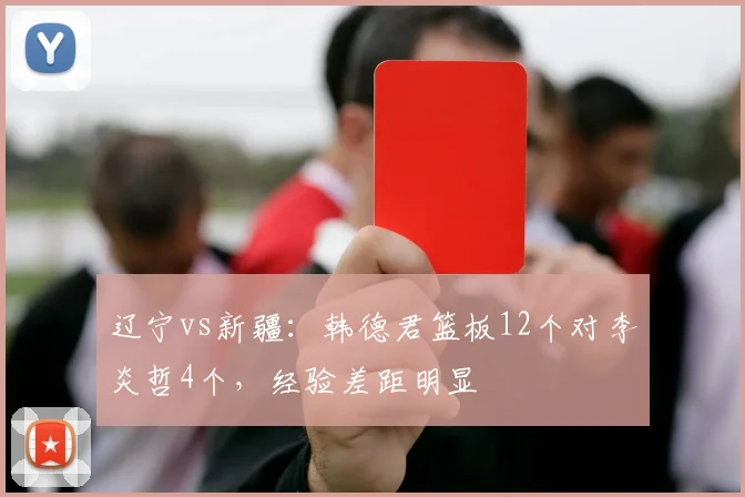 辽宁vs新疆：韩德君篮板12个对李炎哲4个，经验差距明显
