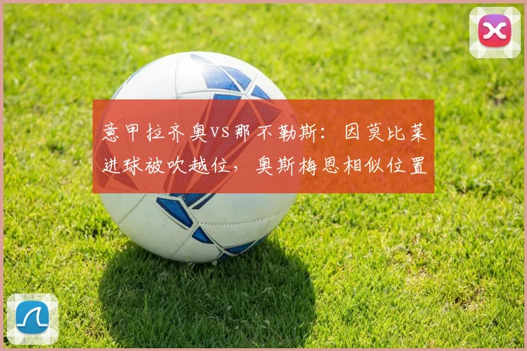 意甲拉齐奥vs那不勒斯：因莫比莱进球被吹越位，奥斯梅恩相似位置算有效，两队爆发冲突