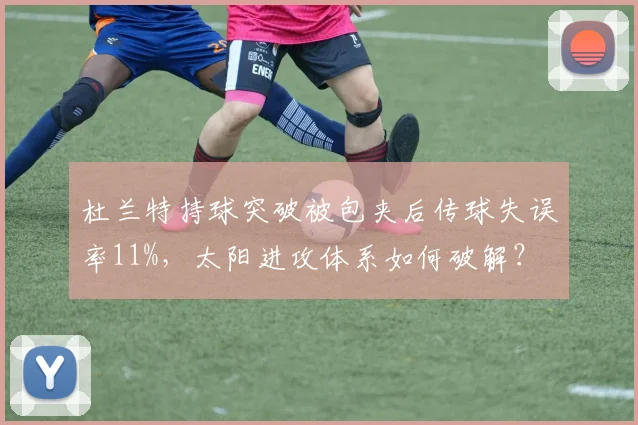 杜兰特持球突破被包夹后传球失误率11%,太阳进攻体系如何破解?