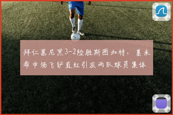 拜仁慕尼黑3-2险胜斯图加特，基米希中场飞铲直红引发两队球员集体冲突__br_